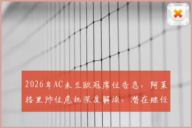 2026年AC米兰欧冠席位告急,阿莱格里帅位危机深度解读,潜在继任者分析