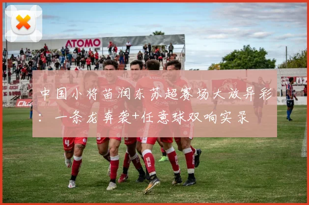 中国小将苗润东苏超赛场大放异彩:一条龙奔袭+任意球双响实录