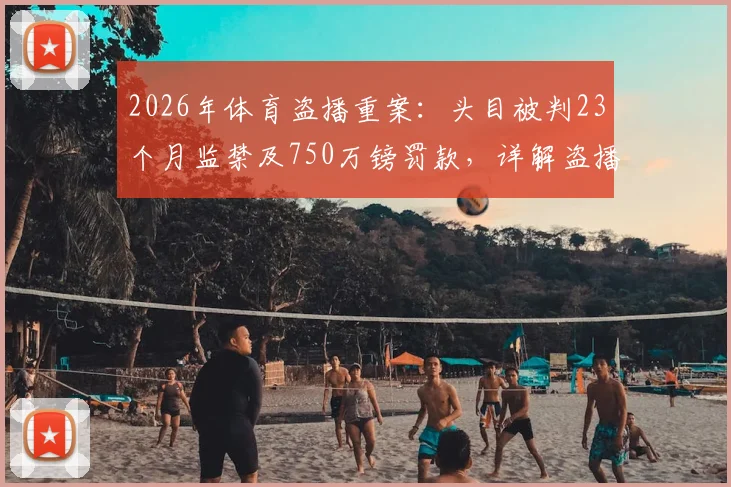2026年体育盗播重案:头目被判23个月监禁及750万镑罚款,详解盗播判罚标准