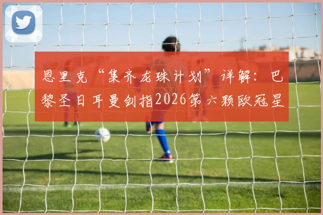 恩里克“集齐龙珠计划”详解:巴黎圣日耳曼剑指2026第六颗欧冠星,夺冠之路面临哪些挑战?