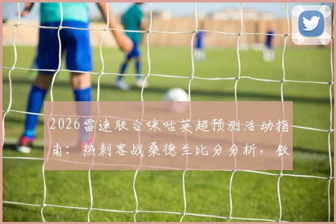 2026雷速联合咪咕英超预测活动指南：热刺客战桑德兰比分分析，教你截图上传赢好礼具体规则