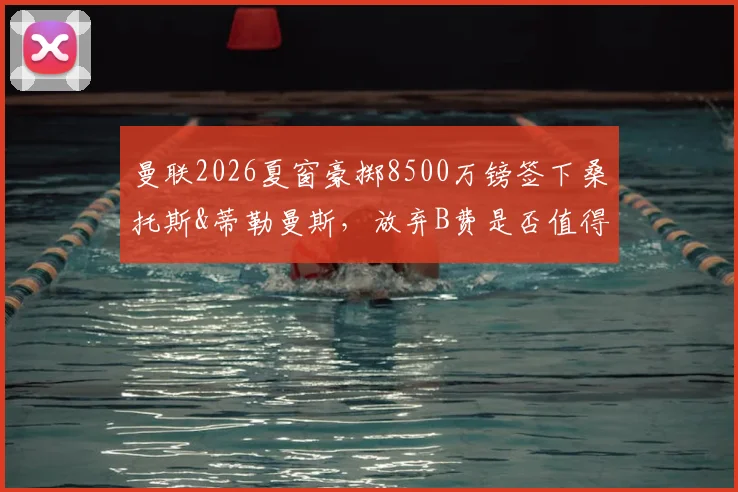 曼联2026夏窗豪掷8500万镑签下桑托斯&蒂勒曼斯，放弃B费是否值得？深度解析中场换血决策