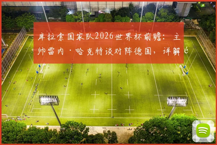 库拉索国家队2026世界杯前瞻：主帅雷内·哈克特谈对阵德国，详解黑马晋级策略与阵容分析