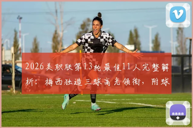 2026美职联第13轮最佳11人完整解析:梅西独造三球高光领衔,附球员数据与战术点评