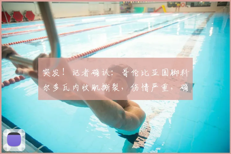 突发!记者确认:哥伦比亚国脚科尔多瓦内收肌撕裂,伤情严重,确定无缘2026年世界杯全部比赛