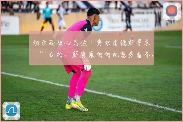切尔西核心恩佐·费尔南德斯寻求新合约，薪资意向向凯塞多看齐，俱乐部计划2026赛季后进行关键谈判