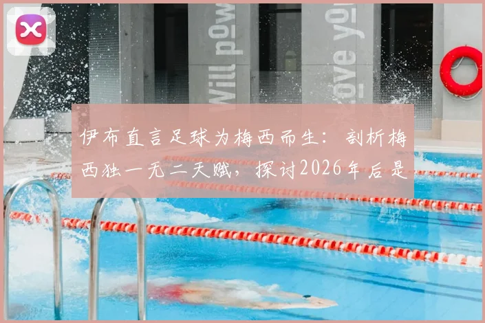 伊布直言足球为梅西而生:剖析梅西独一无二天赋,探讨2026年后是否还有新球王