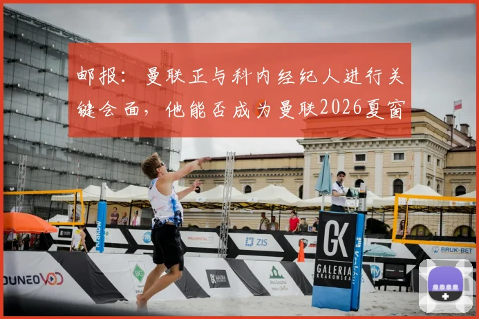 邮报:曼联正与科内经纪人进行关键会面,他能否成为曼联2026夏窗第三签引援解析