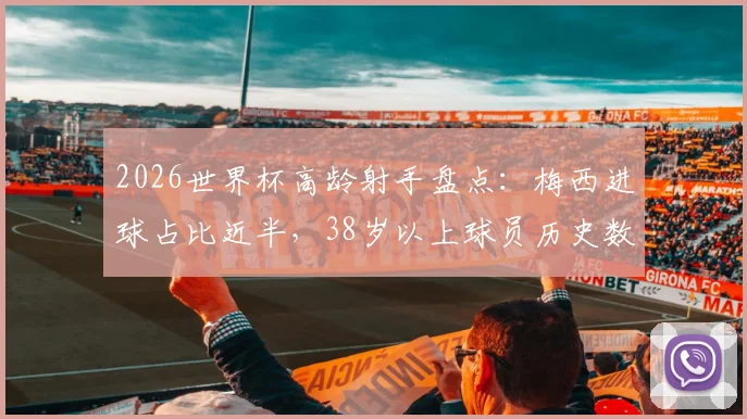 2026世界杯高龄射手盘点：梅西进球占比近半，38岁以上球员历史数据解析