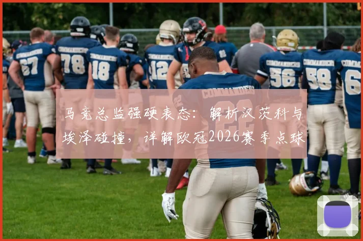 马竞总监强硬表态:解析汉茨科与埃泽碰撞,详解欧冠2026赛季点球判罚尺度与争议