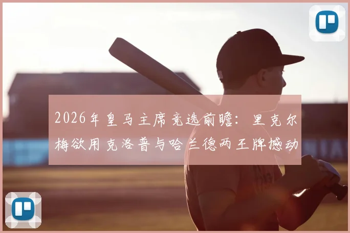 2026年皇马主席竞选前瞻：里克尔梅欲用克洛普与哈兰德两王牌撼动伯纳乌