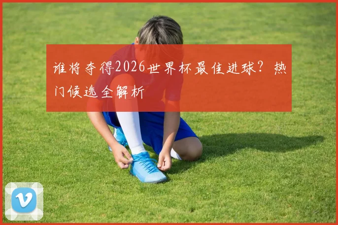 谁将夺得2026世界杯最佳进球？热门候选全解析