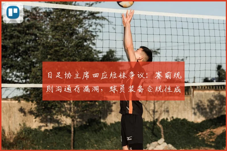 日足协主席回应短袜争议:赛前规则沟通存漏洞,球员装备合规性成2026大赛焦点