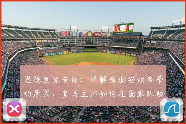 恩德里克专访：详解感谢安切洛蒂的原因，皇马主帅如何在国家队助力2026世界杯征程