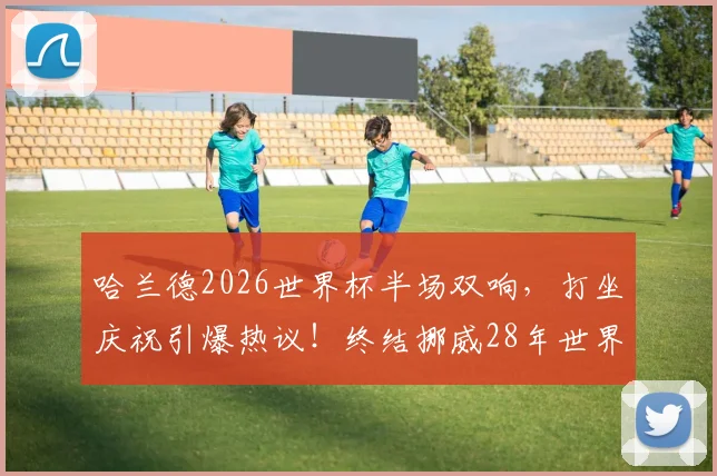 哈兰德2026世界杯半场双响，打坐庆祝引爆热议！终结挪威28年世界杯进球荒，一战封神全解析
