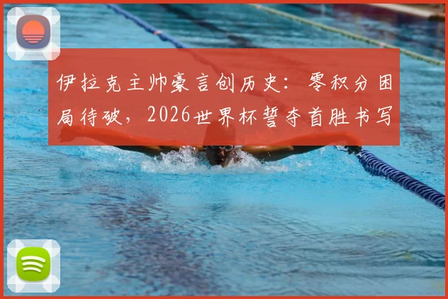 伊拉克主帅豪言创历史：零积分困局待破，2026世界杯誓夺首胜书写新篇