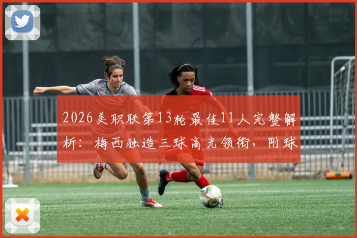 2026美职联第13轮最佳11人完整解析:梅西独造三球高光领衔,附球员数据与战术点评