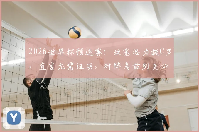 2026世界杯预选赛:坎塞洛力挺C罗,直言无需证明,对阵乌兹别克必须全取三分
