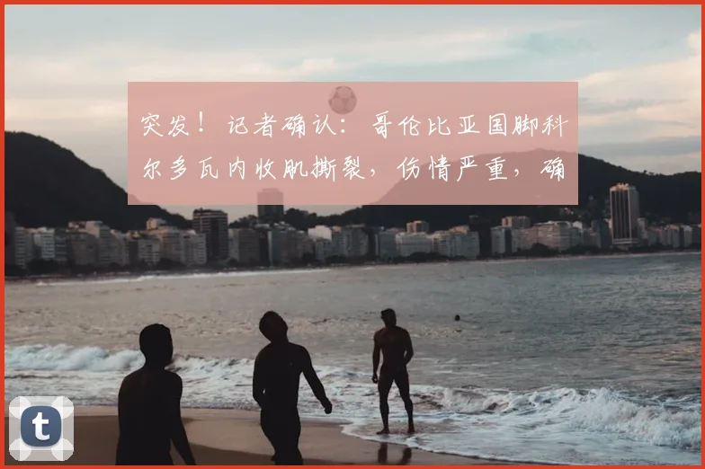突发!记者确认:哥伦比亚国脚科尔多瓦内收肌撕裂,伤情严重,确定无缘2026年世界杯全部比赛