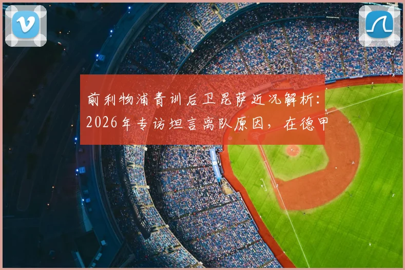 前利物浦青训后卫昆萨近况解析：2026年专访坦言离队原因，在德甲找回足球纯粹热爱，附其当前效力球队信息