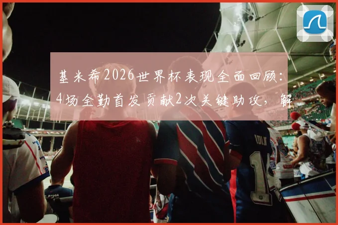基米希2026世界杯表现全面回顾：4场全勤首发贡献2次关键助攻，解析其在德国队中场核心作用