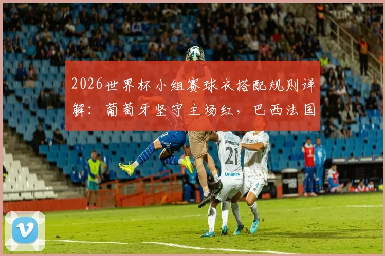 2026世界杯小组赛球衣搭配规则详解:葡萄牙坚守主场红,巴西法国三套球衣如何轮换?