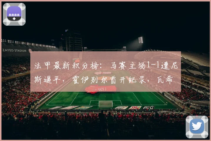 法甲最新积分榜：马赛主场1-1遭尼斯逼平，霍伊别尔首开纪录，瓦希点射救主，争四悬念持续