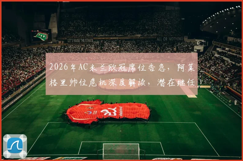 2026年AC米兰欧冠席位告急，阿莱格里帅位危机深度解读，潜在继任者分析
