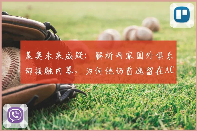 莱奥未来成疑:解析两家国外俱乐部接触内幕,为何他仍首选留在AC米兰?年薪、忠诚与蓝图全揭秘