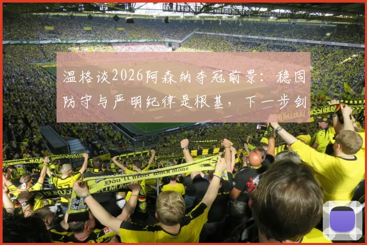 温格谈2026阿森纳夺冠前景:稳固防守与严明纪律是根基,下一步剑指决赛胜利