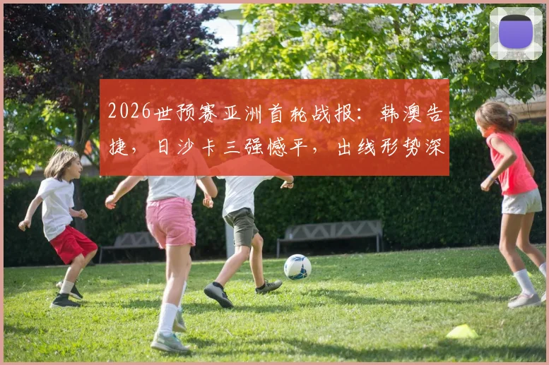 2026世预赛亚洲首轮战报:韩澳告捷,日沙卡三强憾平,出线形势深度解读