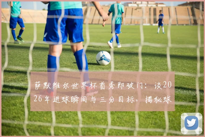 萨默维尔世界杯首秀即破门：谈2026年进球瞬间与三分目标，揭秘球员心路历程