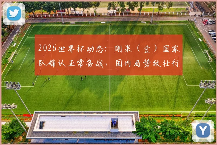 2026世界杯动态：刚果（金）国家队确认正常备战，国内局势致壮行活动取消，球员安全与参赛前景详解