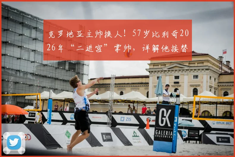 克罗地亚主帅换人！57岁比利奇2026年“二进宫”掌帅，详解他接替达利奇的挑战与机遇