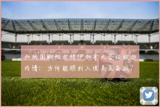 加纳国脚帕尔特伊加拿大签证被拒内情:为何能顺利入境美国备战?2026世界杯资格赛行程引关注