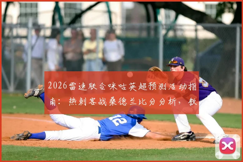 2026雷速联合咪咕英超预测活动指南:热刺客战桑德兰比分分析,教你截图上传赢好礼具体规则