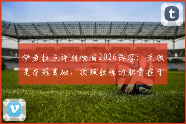 伊劳拉点评利物浦2026阵容：天赋是夺冠基础，顶级教练的职责在于激活球员潜力