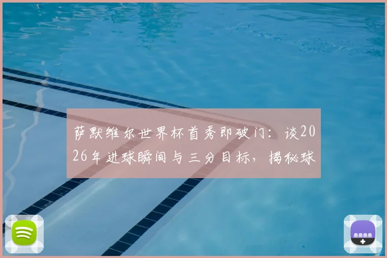 萨默维尔世界杯首秀即破门:谈2026年进球瞬间与三分目标,揭秘球员心路历程