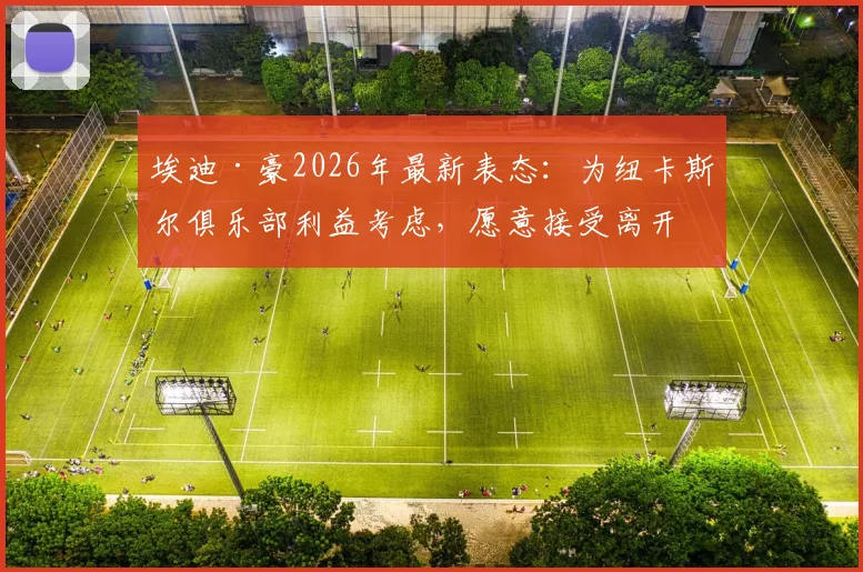 埃迪·豪2026年最新表态:为纽卡斯尔俱乐部利益考虑,愿意接受离开主帅职位
