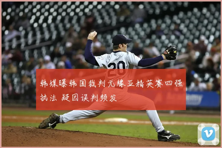 韩媒曝韩国裁判无缘亚精英赛四强执法 疑因误判频发