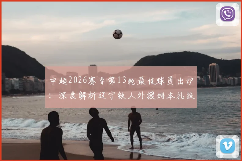 中超2026赛季第13轮最佳球员出炉:深度解析辽宁铁人外援姆本扎技术特点及对球队的战术价值