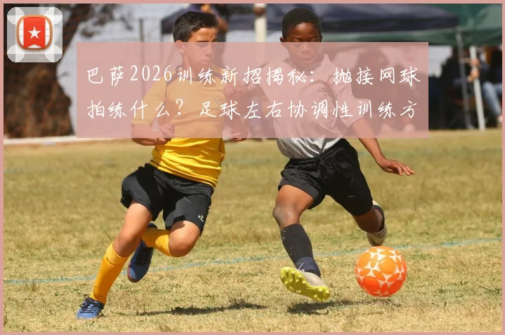 巴萨2026训练新招揭秘：抛接网球拍练什么？足球左右协调性训练方法全解析，在家也能练