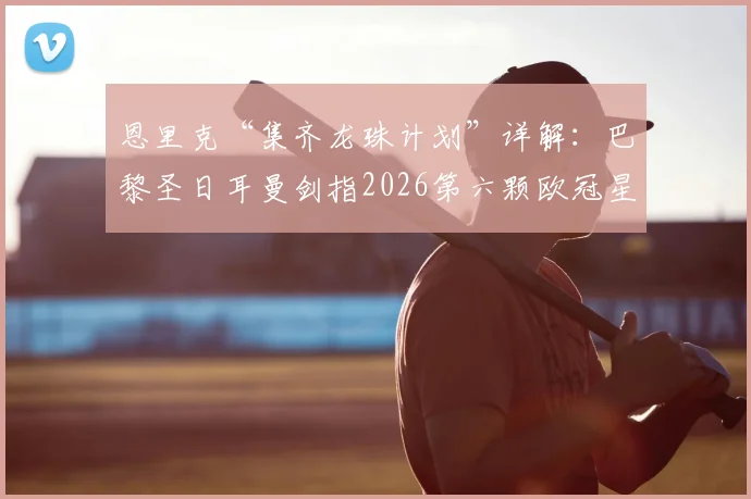 恩里克“集齐龙珠计划”详解：巴黎圣日耳曼剑指2026第六颗欧冠星，夺冠之路面临哪些挑战？