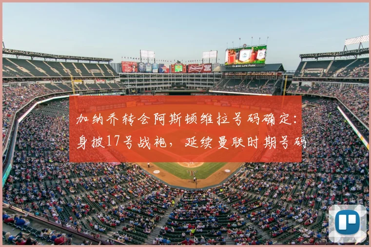 加纳乔转会阿斯顿维拉号码确定:身披17号战袍,延续曼联时期号码选择,球迷热议其在维拉前景