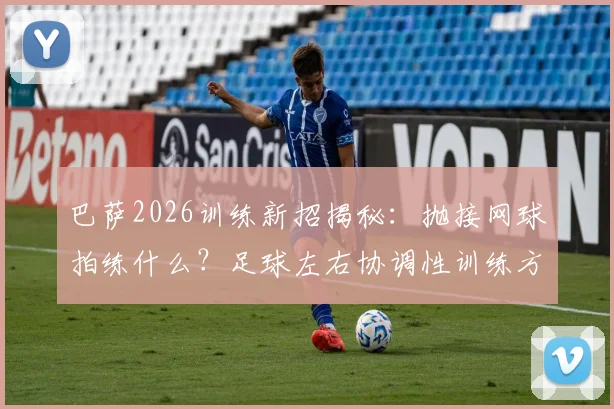 巴萨2026训练新招揭秘:抛接网球拍练什么?足球左右协调性训练方法全解析,在家也能练