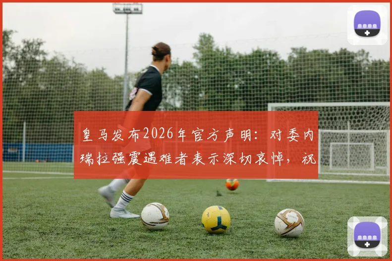 皇马发布2026年官方声明：对委内瑞拉强震遇难者表示深切哀悼，祝愿所有伤者尽快康复