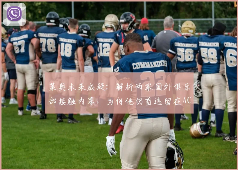 莱奥未来成疑：解析两家国外俱乐部接触内幕，为何他仍首选留在AC米兰？年薪、忠诚与蓝图全揭秘