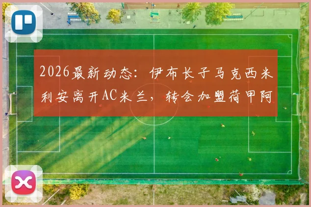 2026最新动态:伊布长子马克西米利安离开AC米兰,转会加盟荷甲阿尔克马尔青年队详情解读