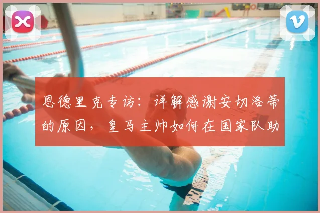 恩德里克专访:详解感谢安切洛蒂的原因,皇马主帅如何在国家队助力2026世界杯征程