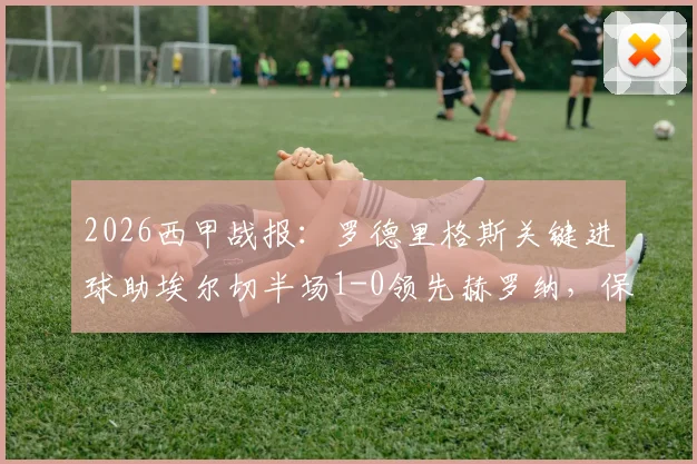 2026西甲战报:罗德里格斯关键进球助埃尔切半场1-0领先赫罗纳,保级路上抢下宝贵三分(附进球视频与历史战绩分析)